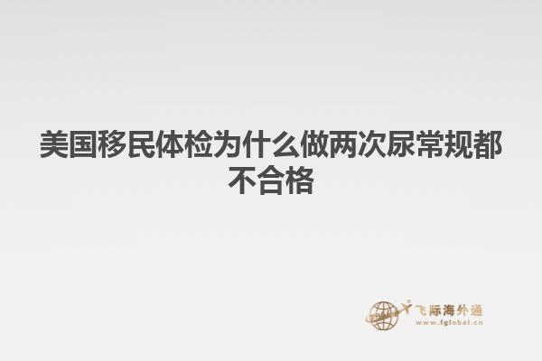 美国移民体检为什么做两次尿常规都不合格