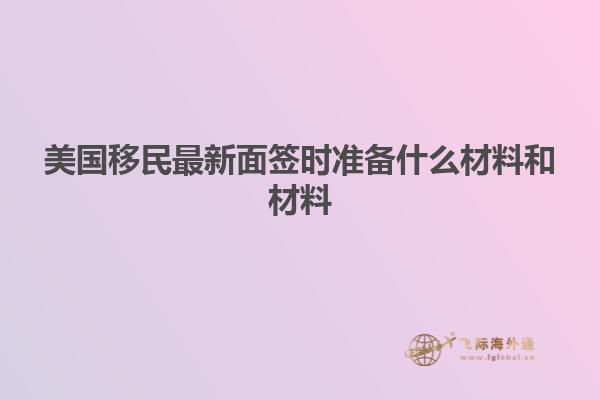 美国移民最新面签时准备什么材料和材料