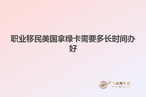职业移民美国拿绿卡需要多长时间办好
