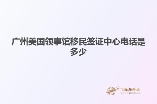 广州美国领事馆移民签证中心电话是多少
