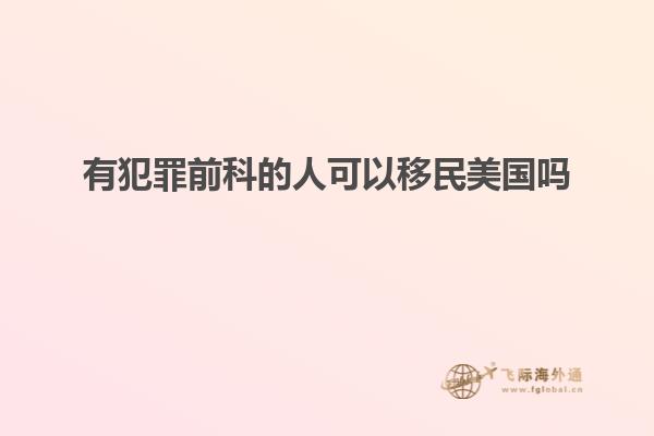 有犯罪前科的人可以移民美国吗