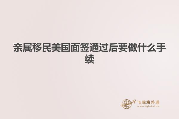 亲属移民美国面签通过后要做什么手续