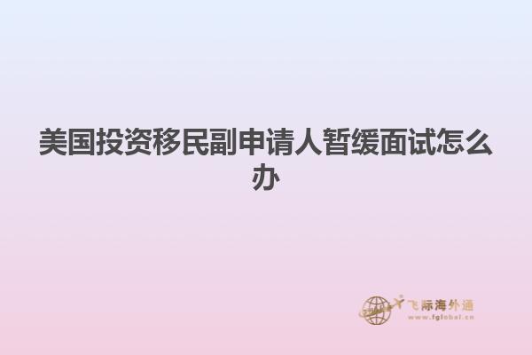 美国投资移民副申请人暂缓面试怎么办