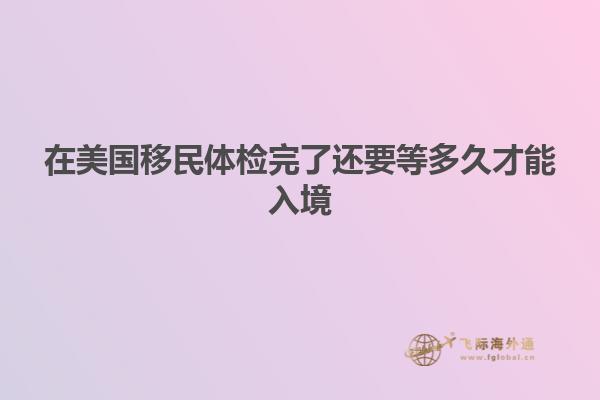 在美国移民体检完了还要等多久才能入境