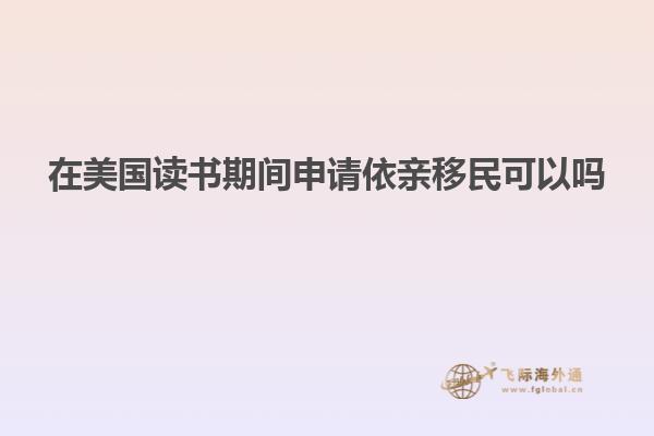 在美国读书期间申请依亲移民可以吗