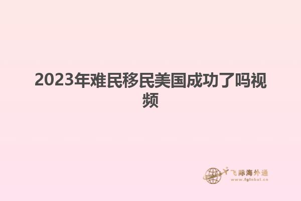 2023年难民移民美国成功了吗视频
