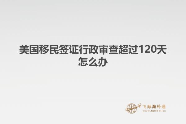 美国移民签证行政审查超过120天怎么办