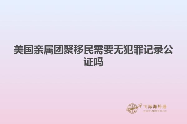 美国亲属团聚移民需要无犯罪记录公证吗