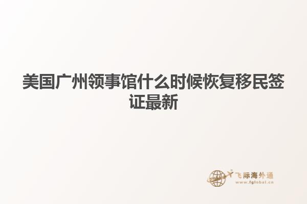 美国广州领事馆什么时候恢复移民签证最新