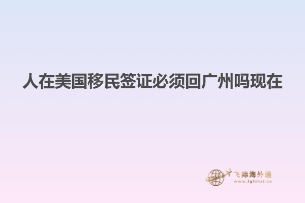 人在美国移民签证必须回广州吗现在