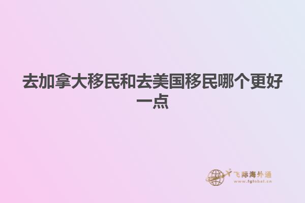 去加拿大移民和去美国移民哪个更好一点