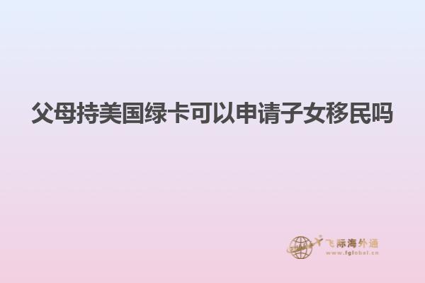 父母持美国绿卡可以申请子女移民吗