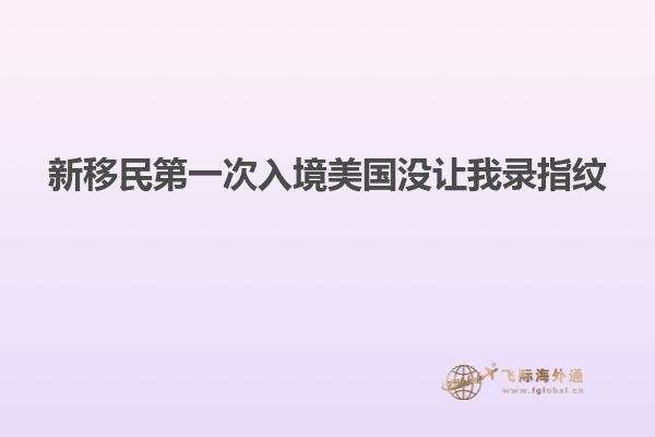 新移民第一次入境美国没让我录指纹
