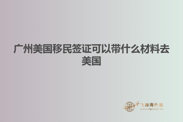 广州美国移民签证可以带什么材料去美国