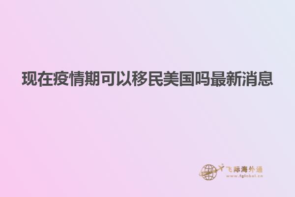 现在疫情期可以移民美国吗最新消息