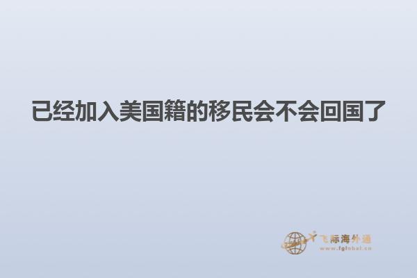 已经加入美国籍的移民会不会回国了