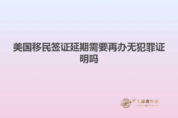 美国移民签证延期需要再办无犯罪证明吗