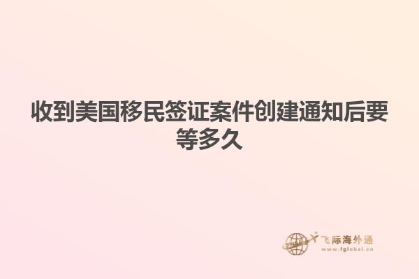 收到美国移民签证案件创建通知后要等多久