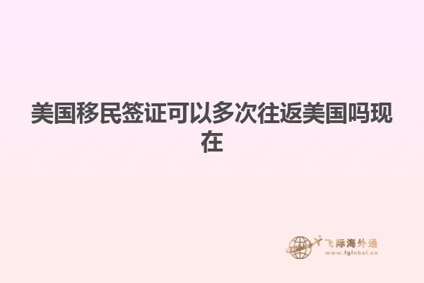 美国移民签证可以多次往返美国吗现在