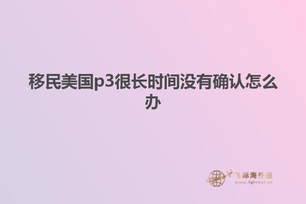 移民美国p3很长时间没有确认怎么办