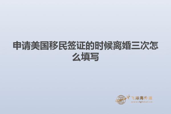 申请美国移民签证的时候离婚三次怎么填写