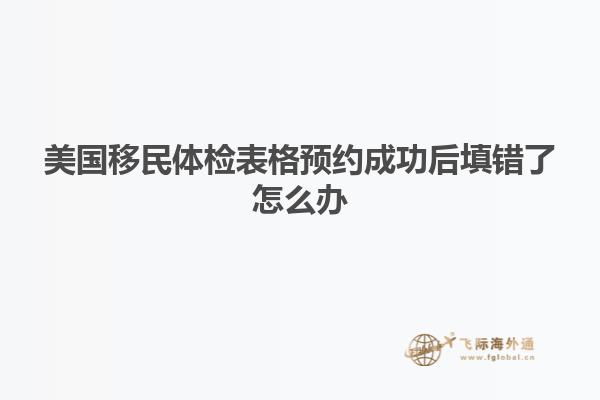 美国移民体检表格预约成功后填错了怎么办