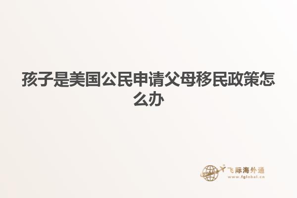 孩子是美国公民申请父母移民政策怎么办