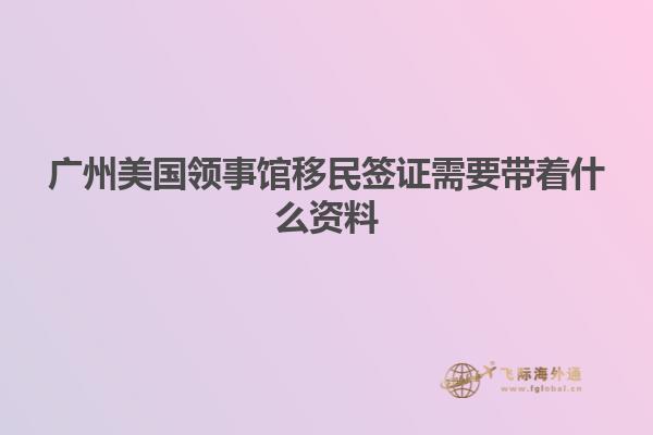 广州美国领事馆移民签证需要带着什么资料