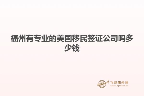 福州有专业的美国移民签证公司吗多少钱