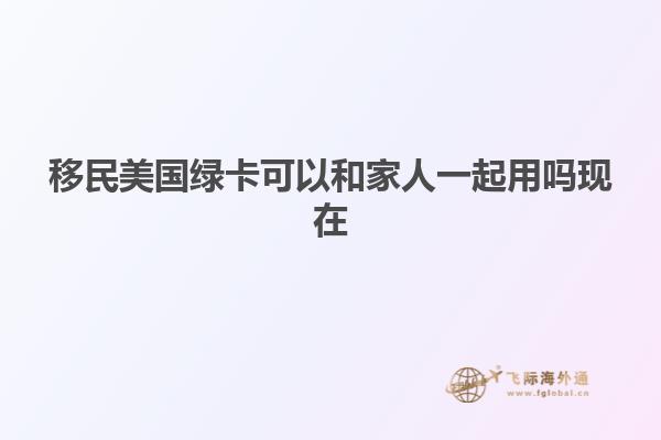 移民美国绿卡可以和家人一起用吗现在