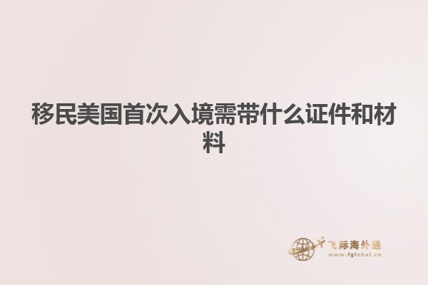 移民美国首次入境需带什么证件和材料