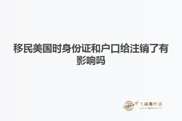 移民美国时身份证和户口给注销了有影响吗