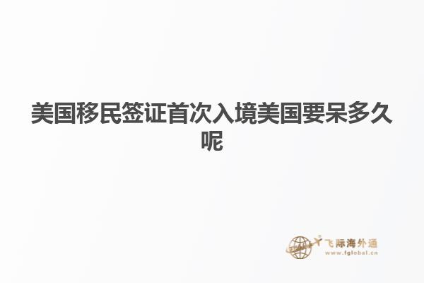 美国移民签证首次入境美国要呆多久呢
