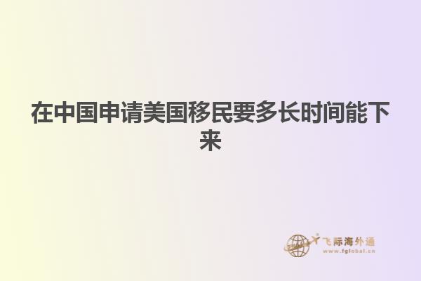 在中国申请美国移民要多长时间能下来