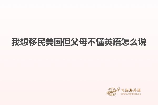 我想移民美国但父母不懂英语怎么说