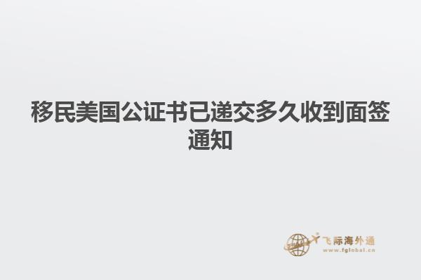 移民美国公证书已递交多久收到面签通知