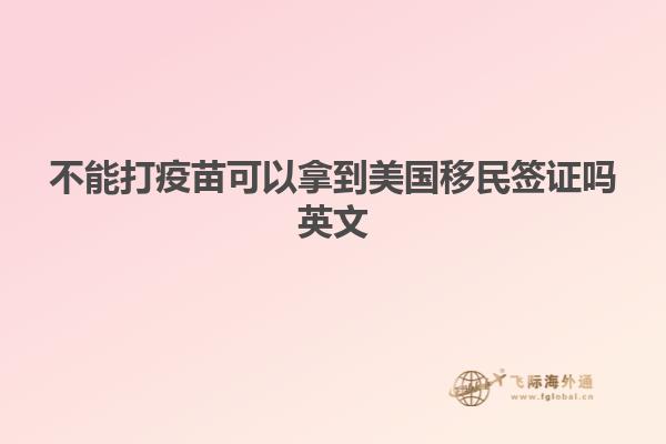 不能打疫苗可以拿到美国移民签证吗英文