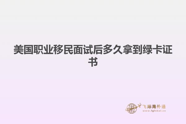 美国职业移民面试后多久拿到绿卡证书