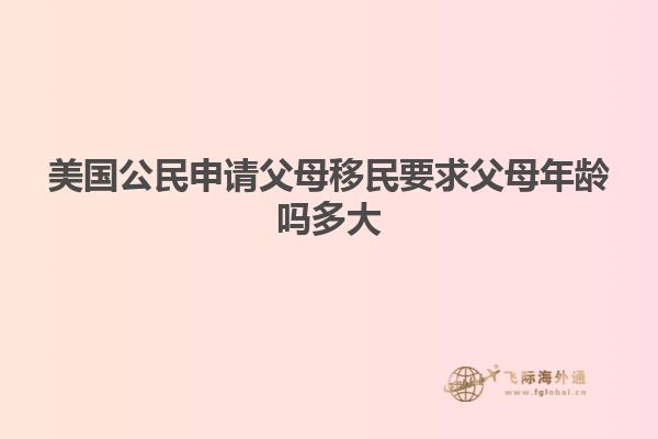 美国公民申请父母移民要求父母年龄吗多大
