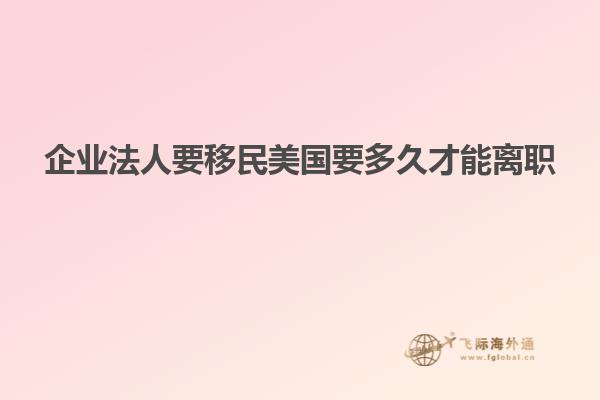 企业法人要移民美国要多久才能离职
