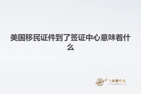 美国移民证件到了签证中心意味着什么