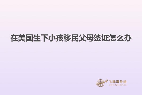 在美国生下小孩移民父母签证怎么办