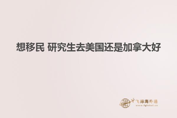 想移民 研究生去美国还是加拿大好