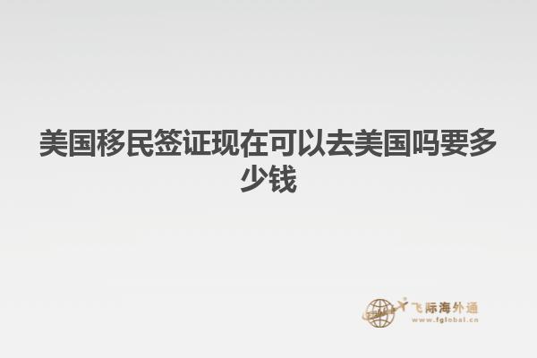 美国移民签证现在可以去美国吗要多少钱