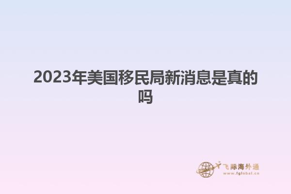 2023年美国移民局新消息是真的吗