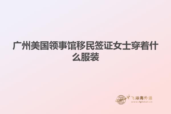 广州美国领事馆移民签证女士穿着什么服装