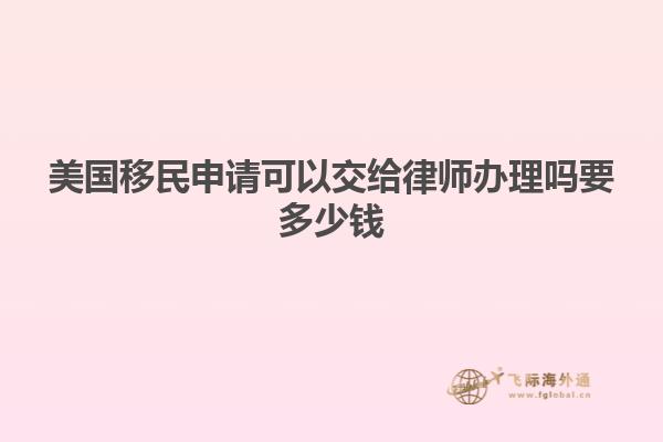 美国移民申请可以交给律师办理吗要多少钱