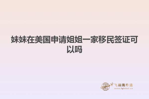 妹妹在美国申请姐姐一家移民签证可以吗