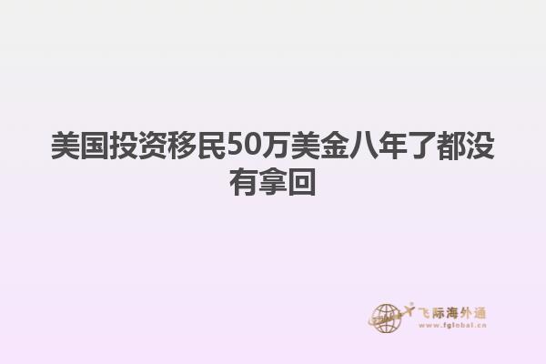 美国投资移民50万美金八年了都没有拿回