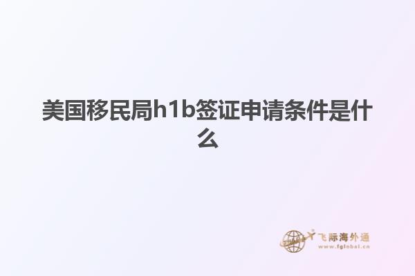 美国移民局h1b签证申请条件是什么